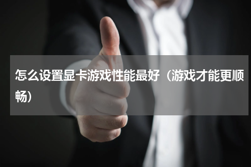 怎么设置显卡游戏性能最好（游戏才能更顺畅）
