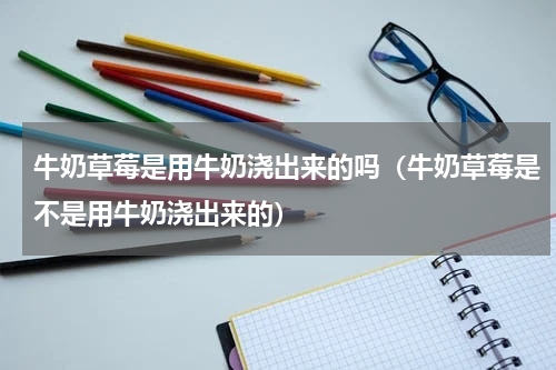 牛奶草莓是用牛奶浇出来的吗（牛奶草莓是不是用牛奶浇出来的）