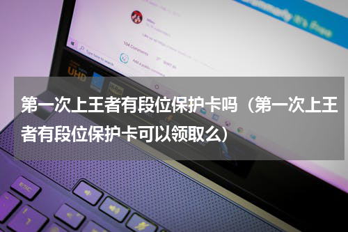 第一次上王者有段位保护卡吗（第一次上王者有段位保护卡可以领取么）