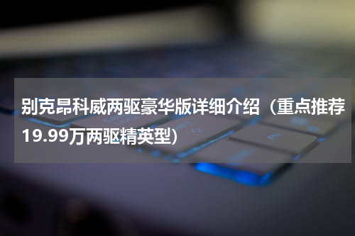 别克昂科威两驱豪华版详细介绍（重点推荐19.99万两驱精英型）