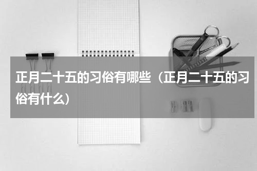正月二十五的习俗有哪些（正月二十五的习俗有什么）