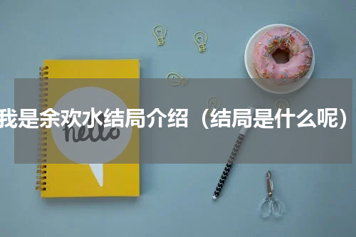 我是余欢水结局介绍（结局是什么呢）