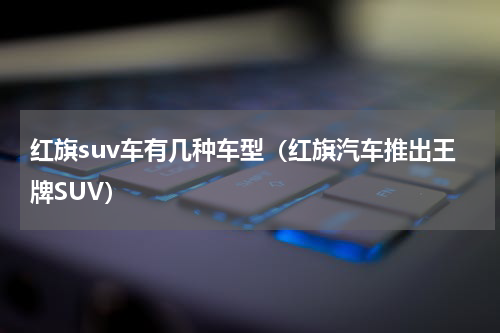 红旗suv车有几种车型（红旗汽车推出王牌SUV）
