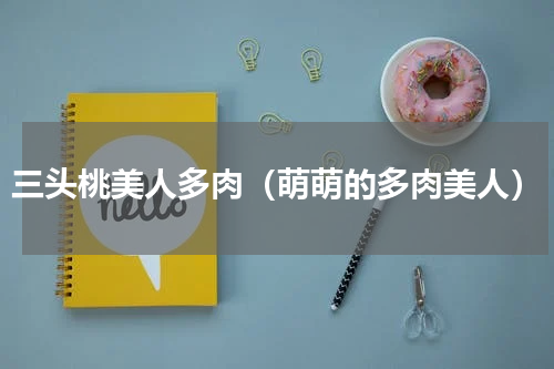 三头桃美人多肉（萌萌的多肉美人）