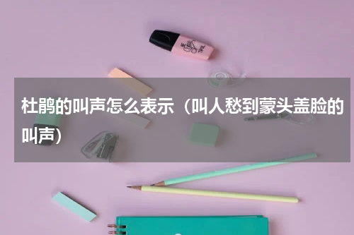 杜鹃的叫声怎么表示（叫人愁到蒙头盖脸的叫声）