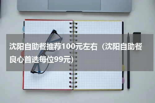 沈阳自助餐推荐100元左右（沈阳自助餐良心首选每位99元）