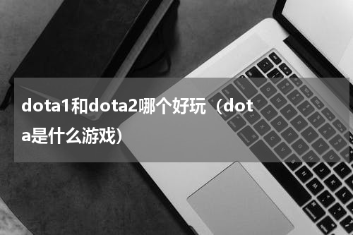 dota1和dota2哪个好玩（dota是什么游戏）