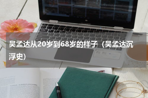 吴孟达从20岁到68岁的样子（吴孟达沉浮史）