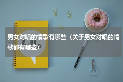 男女对唱的情歌有哪些（关于男女对唱的情歌都有哪些）