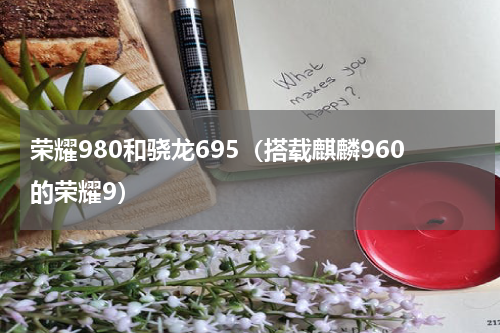 荣耀980和骁龙695（搭载麒麟960的荣耀9）