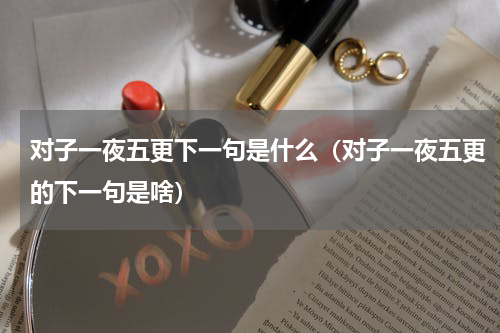 对子一夜五更下一句是什么（对子一夜五更的下一句是啥）