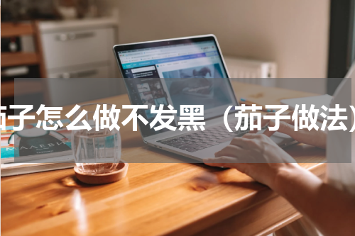 茄子怎么做不发黑（茄子做法）