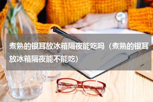 煮熟的银耳放冰箱隔夜能吃吗（煮熟的银耳放冰箱隔夜能不能吃）