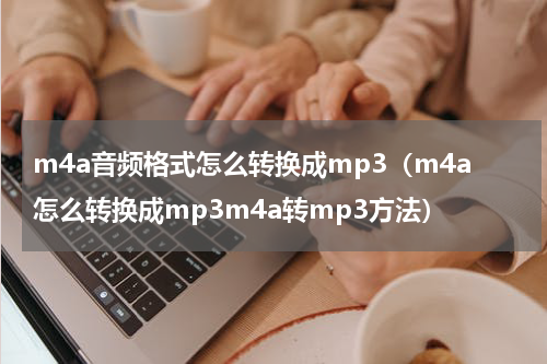 m4a音频格式怎么转换成mp3（m4a怎么转换成mp3m4a转mp3方法）