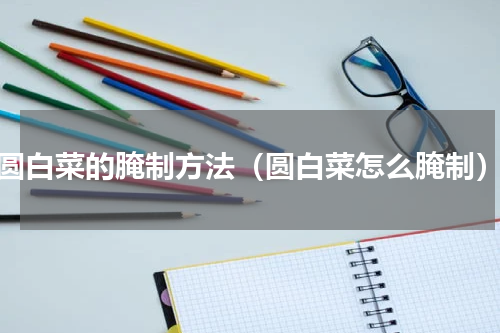 圆白菜的腌制方法（圆白菜怎么腌制）