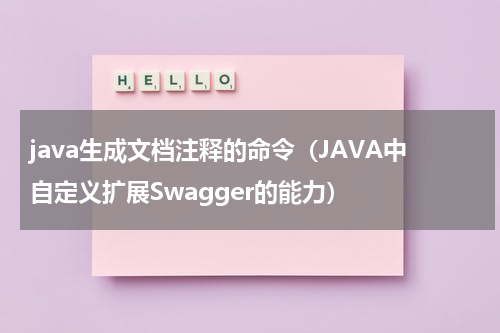 java生成文档注释的命令（JAVA中自定义扩展Swagger的能力）