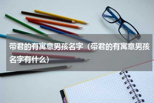 带君的有寓意男孩名字（带君的有寓意男孩名字有什么）