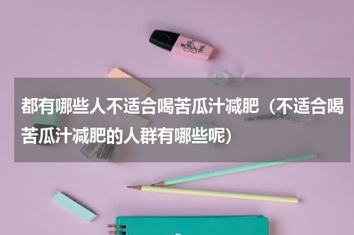 都有哪些人不适合喝苦瓜汁减肥（不适合喝苦瓜汁减肥的人群有哪些呢）