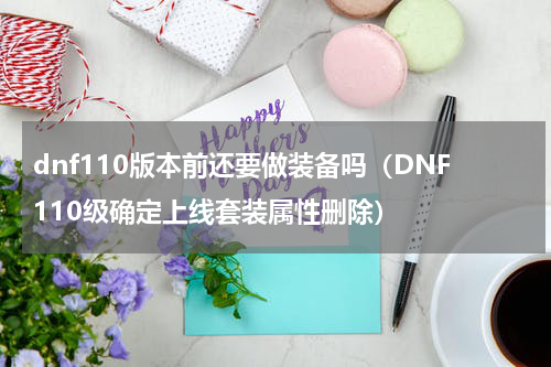 dnf110版本前还要做装备吗（DNF110级确定上线套装属性删除）