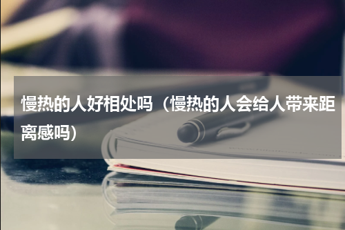 慢热的人好相处吗（慢热的人会给人带来距离感吗）