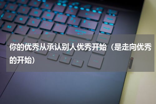 你的优秀从承认别人优秀开始（是走向优秀的开始）