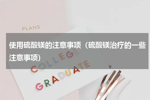 使用硫酸镁的注意事项（硫酸镁治疗的一些注意事项）