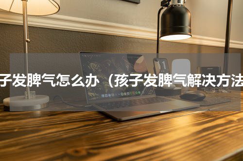 孩子发脾气怎么办（孩子发脾气解决方法）