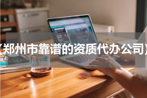 （郑州市靠谱的资质代办公司）