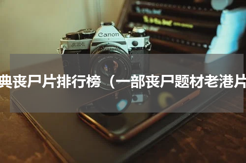 经典丧尸片排行榜（一部丧尸题材老港片）