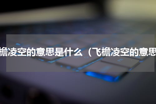 飞檐凌空的意思是什么（飞檐凌空的意思）