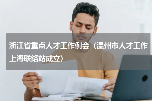 浙江省重点人才工作例会（温州市人才工作上海联络站成立）