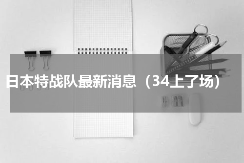 日本特战队最新消息（34上了场）