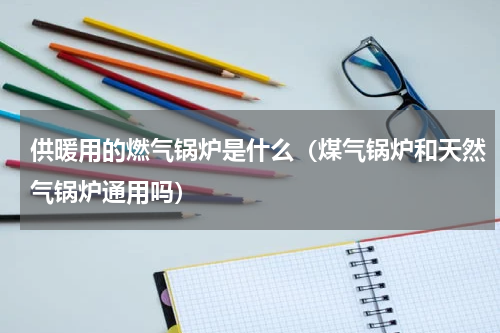 供暖用的燃气锅炉是什么（煤气锅炉和天然气锅炉通用吗）