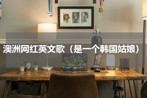 澳洲网红英文歌（是一个韩国姑娘）