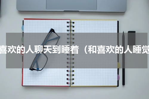 和喜欢的人聊天到睡着（和喜欢的人睡觉）