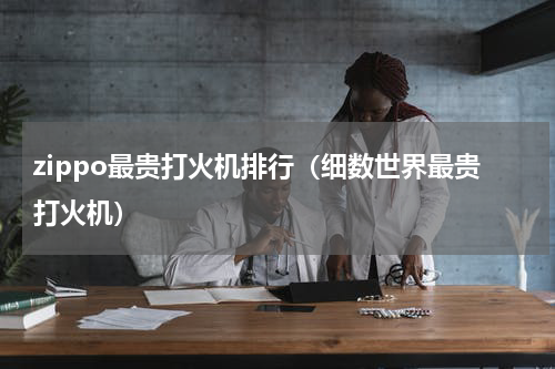 zippo最贵打火机排行（细数世界最贵打火机）