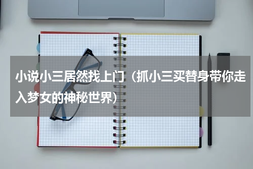 小说小三居然找上门（抓小三买替身带你走入梦女的神秘世界）