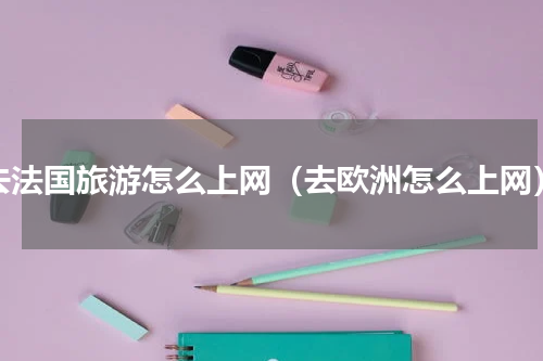 去法国旅游怎么上网（去欧洲怎么上网）