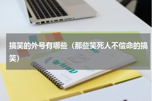 搞笑的外号有哪些（那些笑死人不偿命的搞笑）