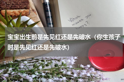 宝宝出生前是先见红还是先破水（你生孩子时是先见红还是先破水）