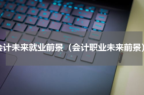 会计未来就业前景（会计职业未来前景）