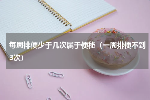 每周排便少于几次属于便秘（一周排便不到3次）