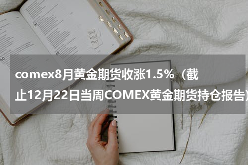 comex8月黄金期货收涨1.5%（截止12月22日当周COMEX黄金期货持仓报告）