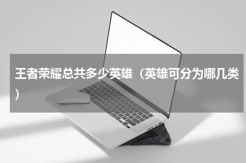 王者荣耀总共多少英雄（英雄可分为哪几类）