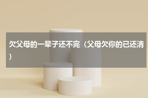 欠父母的一辈子还不完（父母欠你的已还清）