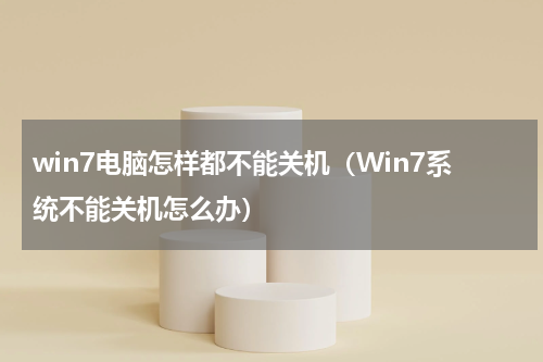 win7电脑怎样都不能关机（Win7系统不能关机怎么办）