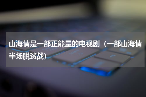 山海情是一部正能量的电视剧（一部山海情半场脱贫战）