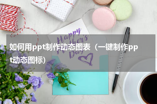 如何用ppt制作动态图表（一键制作ppt动态图标）