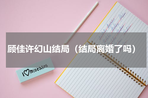 顾佳许幻山结局（结局离婚了吗）