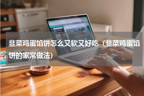 韭菜鸡蛋馅饼怎么又软又好吃（韭菜鸡蛋馅饼的家常做法）